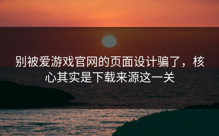 别被爱游戏官网的页面设计骗了，核心其实是下载来源这一关