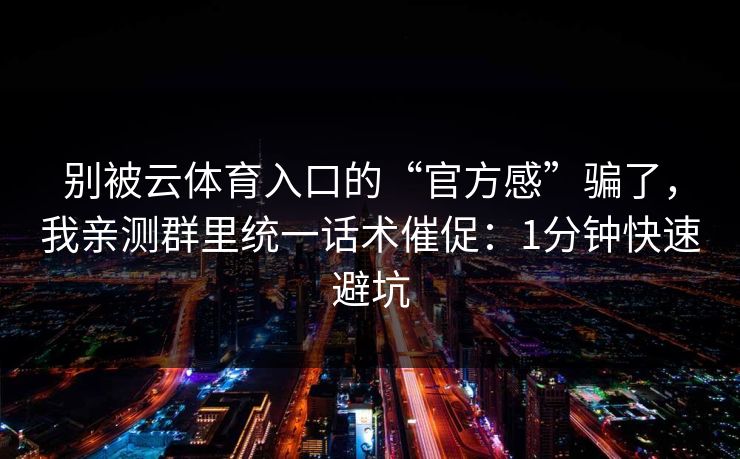 别被云体育入口的“官方感”骗了，我亲测群里统一话术催促：1分钟快速避坑