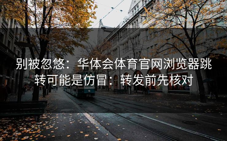 别被忽悠：华体会体育官网浏览器跳转可能是仿冒：转发前先核对