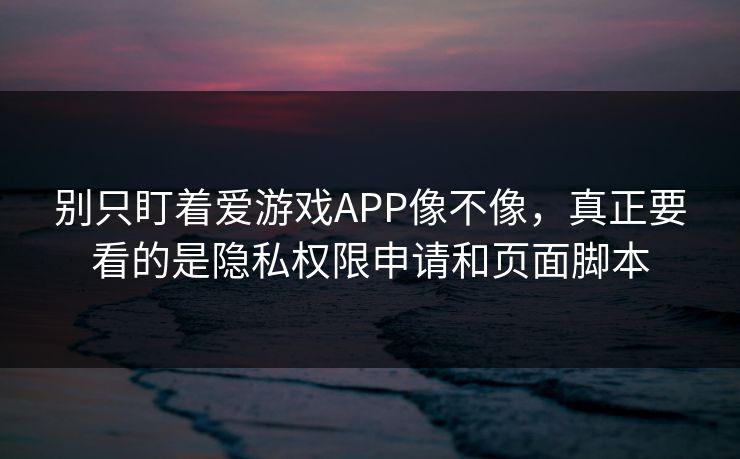 别只盯着爱游戏APP像不像，真正要看的是隐私权限申请和页面脚本