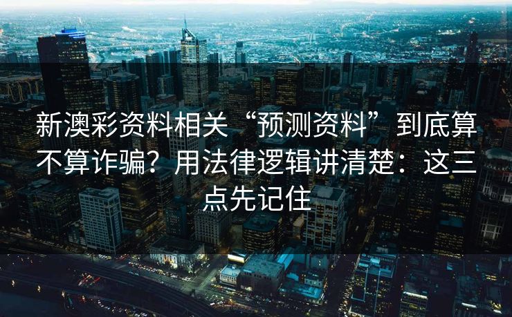 新澳彩资料相关“预测资料”到底算不算诈骗?用法律逻辑讲清楚:这三点先记住 新澳彩资料相关“预测资料”到底算不算诈骗?用法律逻辑讲清楚:这三点先记住