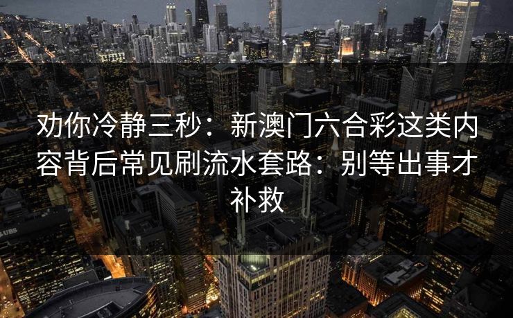 劝你冷静三秒：新澳门六合彩这类内容背后常见刷流水套路：别等出事才补救