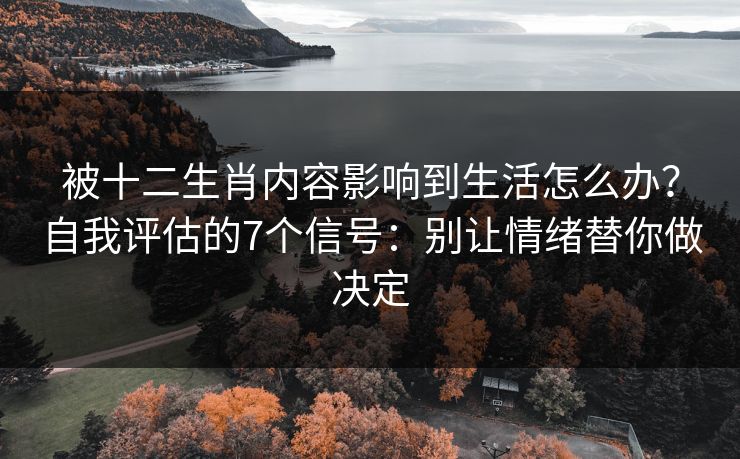 被十二生肖内容影响到生活怎么办？自我评估的7个信号：别让情绪替你做决定