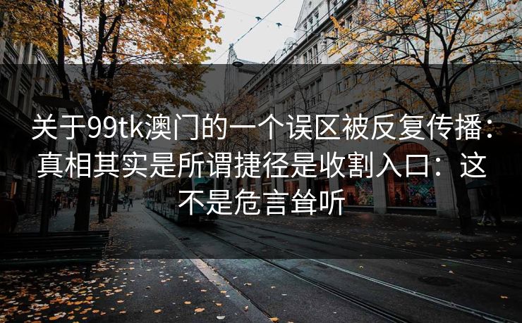 关于99tk澳门的一个误区被反复传播：真相其实是所谓捷径是收割入口：这不是危言耸听