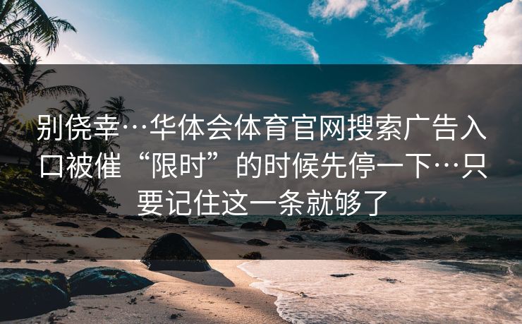 别侥幸…华体会体育官网搜索广告入口被催“限时”的时候先停一下…只要记住这一条就够了