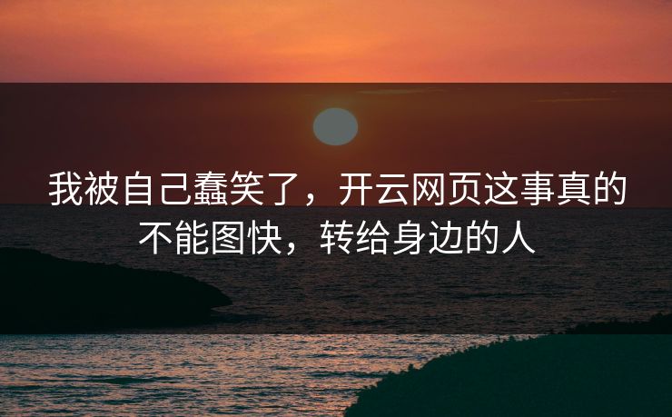 我被自己蠢笑了，开云网页这事真的不能图快，转给身边的人