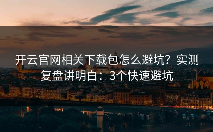 开云官网相关下载包怎么避坑？实测复盘讲明白：3个快速避坑