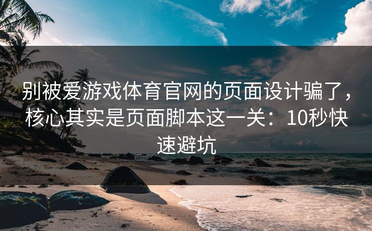 别被爱游戏体育官网的页面设计骗了，核心其实是页面脚本这一关：10秒快速避坑
