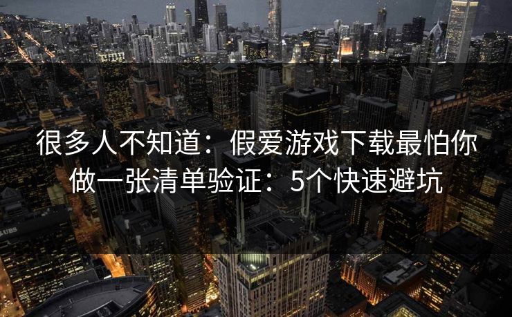 很多人不知道：假爱游戏下载最怕你做一张清单验证：5个快速避坑
