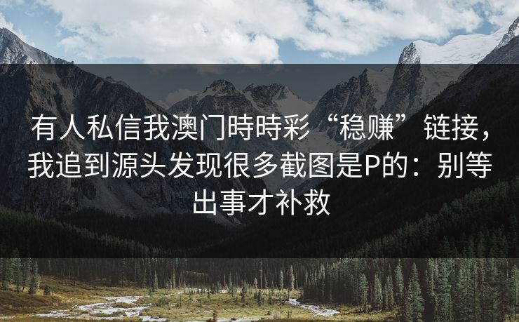 有人私信我澳门時時彩“稳赚”链接,我追到源头发现很多截图是P的:别等出事才补救 有人私信我澳门時時彩“稳赚”链接,我追到源头发现很多截图是P的:别等出事才补救