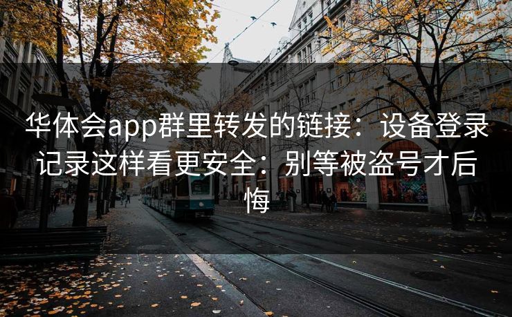 华体会app群里转发的链接：设备登录记录这样看更安全：别等被盗号才后悔