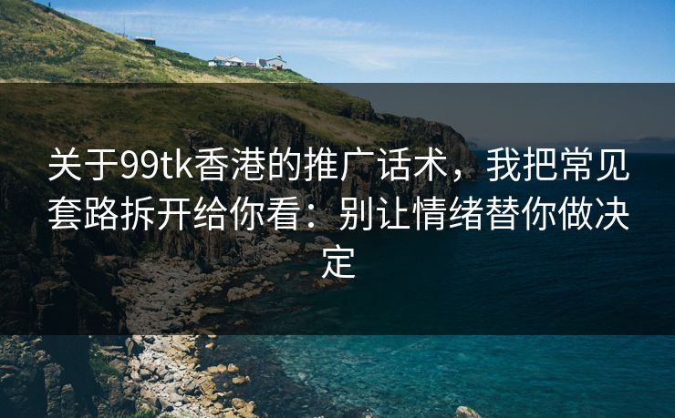 关于99tk香港的推广话术，我把常见套路拆开给你看：别让情绪替你做决定