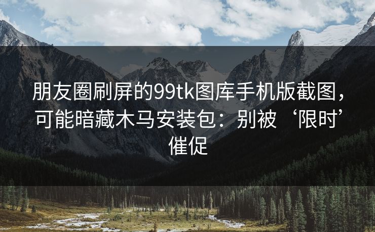 朋友圈刷屏的99tk图库手机版截图，可能暗藏木马安装包：别被‘限时’催促