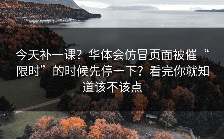 今天补一课？华体会仿冒页面被催“限时”的时候先停一下？看完你就知道该不该点