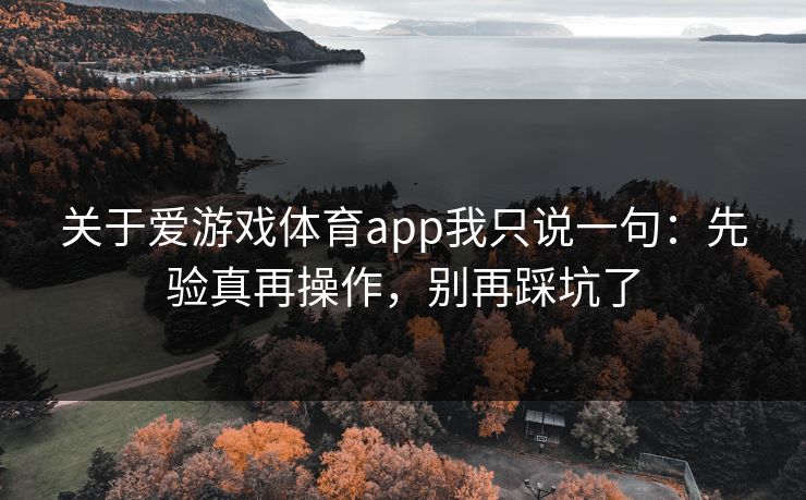 关于爱游戏体育app我只说一句：先验真再操作，别再踩坑了