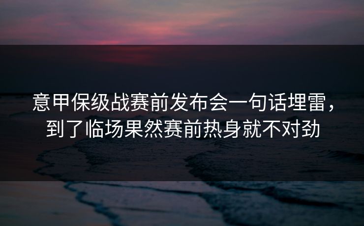 意甲保级战赛前发布会一句话埋雷，到了临场果然赛前热身就不对劲
