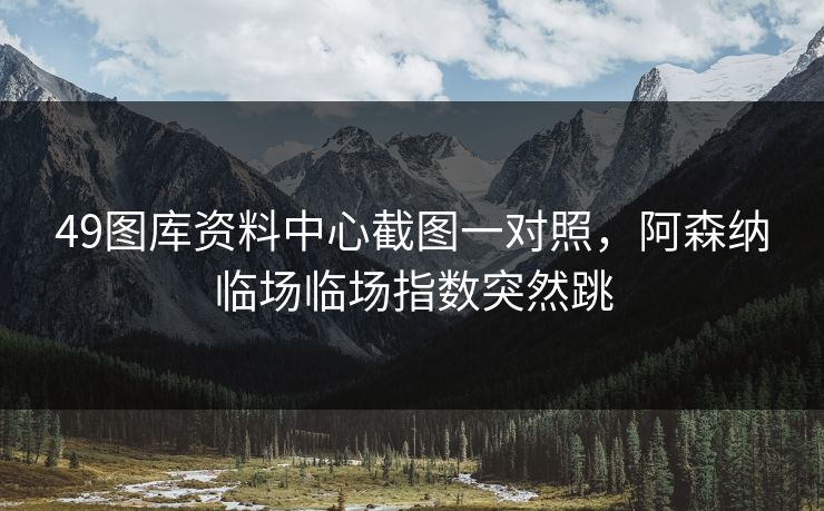 49图库资料中心截图一对照，阿森纳临场临场指数突然跳