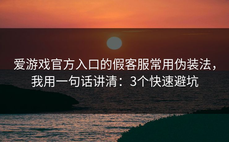 爱游戏官方入口的假客服常用伪装法，我用一句话讲清：3个快速避坑