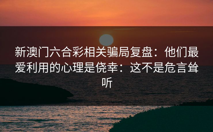 新澳门六合彩相关骗局复盘：他们最爱利用的心理是侥幸：这不是危言耸听