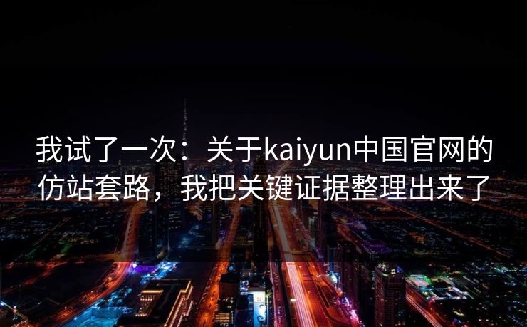 我试了一次：关于kaiyun中国官网的仿站套路，我把关键证据整理出来了